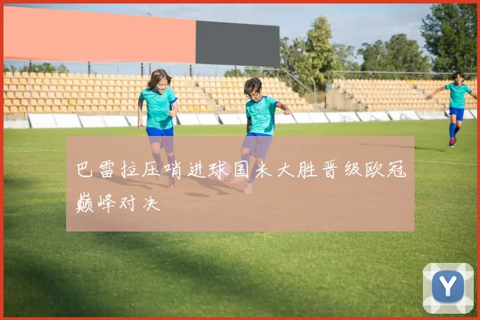 巴雷拉压哨进球国米大胜晋级欧冠巅峰对决