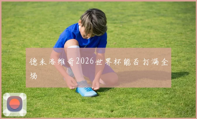 德米洛维奇2026世界杯能否打满全场