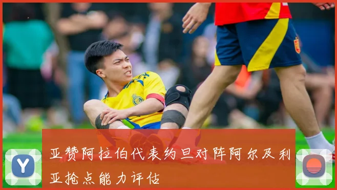 亚赞阿拉伯代表约旦对阵阿尔及利亚抢点能力评估