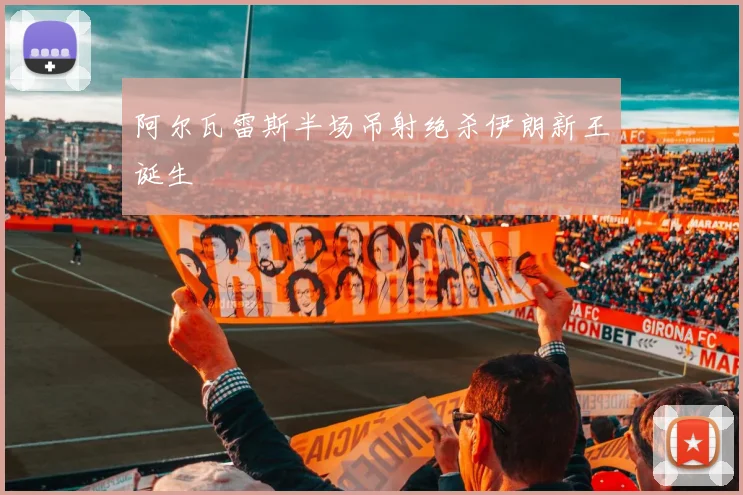 阿尔瓦雷斯半场吊射绝杀伊朗新王诞生