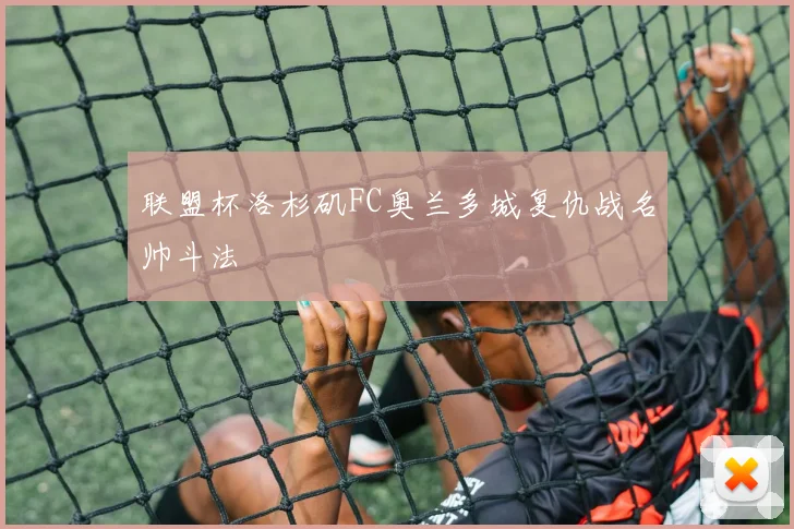 联盟杯洛杉矶FC奥兰多城复仇战名帅斗法