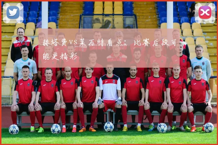 赫塔费vs莱万特看点:比赛后段可能更精彩