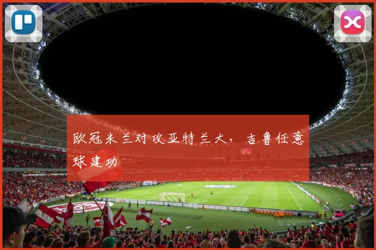 欧冠米兰对攻亚特兰大，吉鲁任意球建功