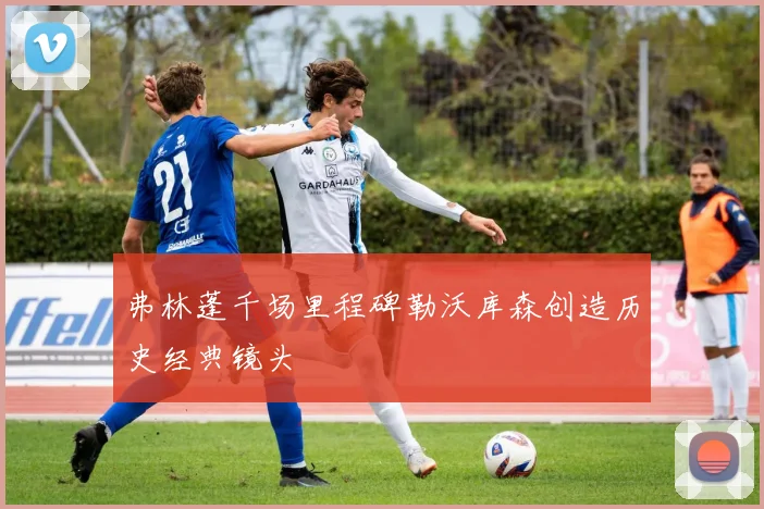 弗林蓬千场里程碑勒沃库森创造历史经典镜头