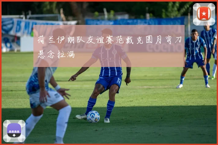 荷兰伊朗队友谊赛范戴克圆月弯刀悬念拉满
