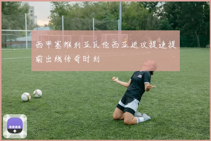 西甲塞维利亚瓦伦西亚进攻提速提前出线传奇时刻