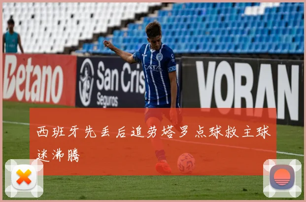 西班牙先丢后追劳塔罗点球救主球迷沸腾