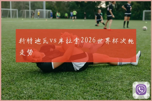 科特迪瓦vs库拉索2026世界杯次轮走势