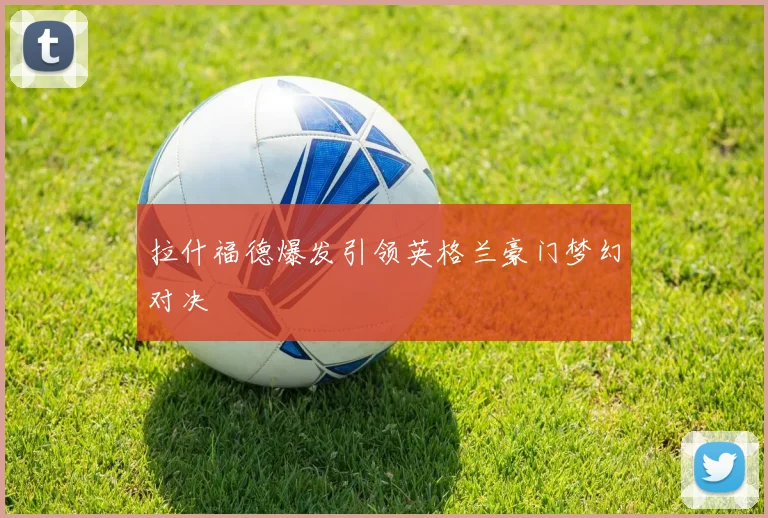拉什福德爆发引领英格兰豪门梦幻对决