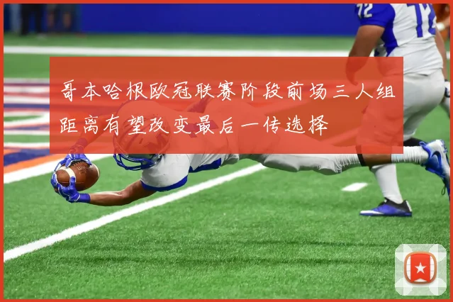 哥本哈根欧冠联赛阶段前场三人组距离有望改变最后一传选择