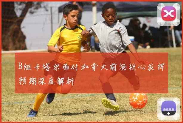 B组卡塔尔面对加拿大前场核心发挥预期深度解析