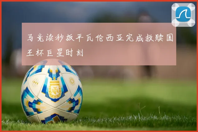 马竞读秒扳平瓦伦西亚完成救赎国王杯巨星时刻