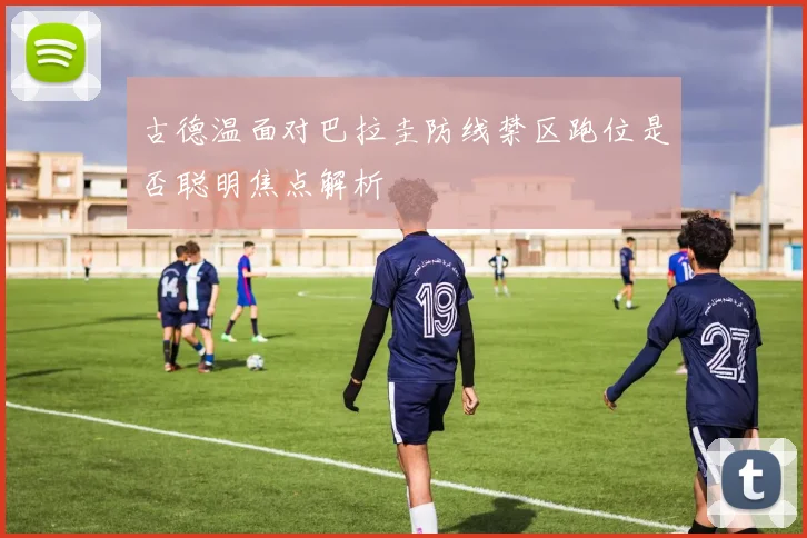 古德温面对巴拉圭防线禁区跑位是否聪明焦点解析