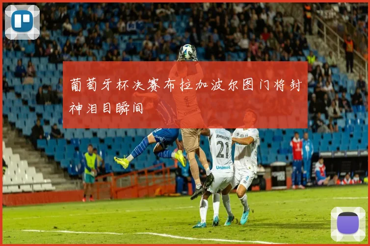葡萄牙杯决赛布拉加波尔图门将封神泪目瞬间