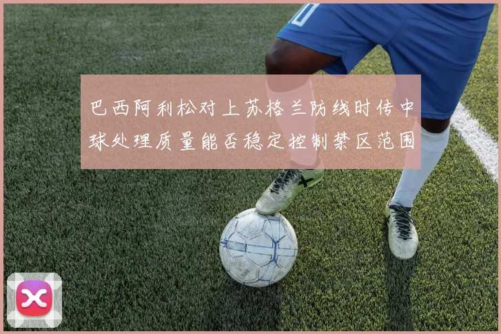 巴西阿利松对上苏格兰防线时传中球处理质量能否稳定控制禁区范围