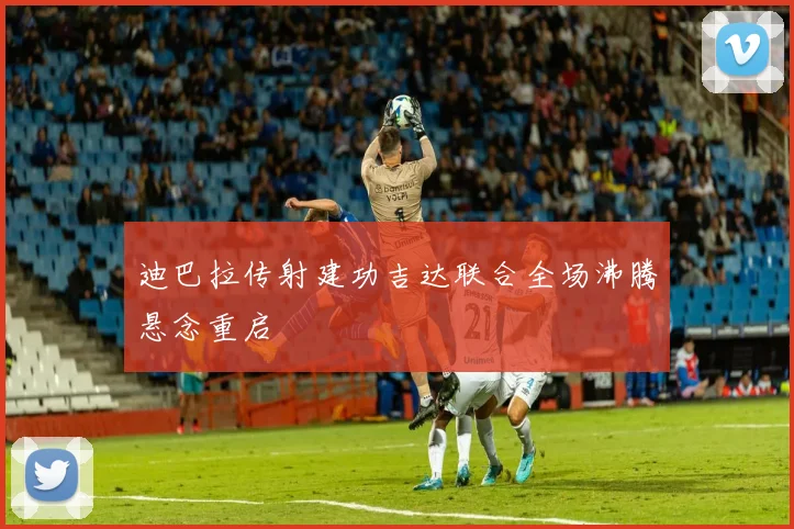 迪巴拉传射建功吉达联合全场沸腾悬念重启