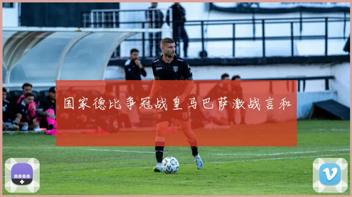 国家德比争冠战皇马巴萨激战言和