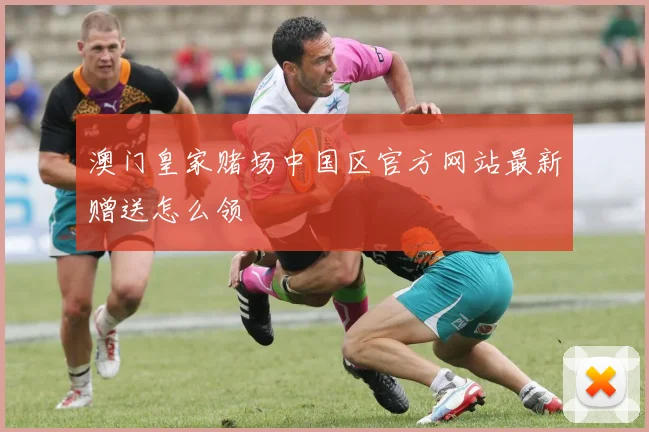 澳门皇家赌场中国区官方网站最新赠送怎么领