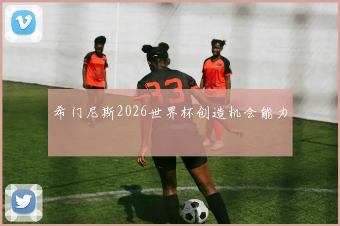 希门尼斯2026世界杯创造机会能力