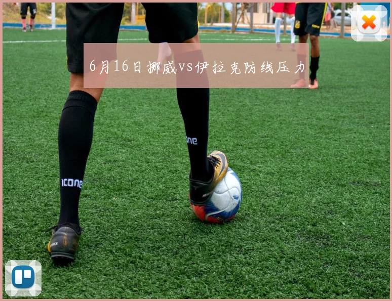 6月16日挪威vs伊拉克防线压力