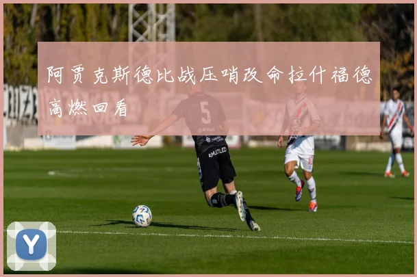 阿贾克斯德比战压哨改命拉什福德高燃回看