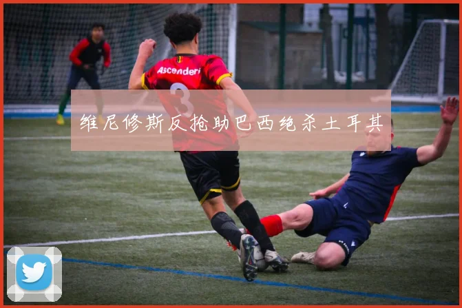 维尼修斯反抢助巴西绝杀土耳其