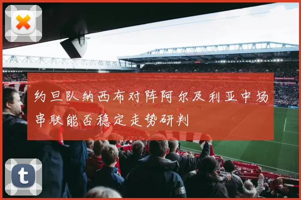 约旦队纳西布对阵阿尔及利亚中场串联能否稳定走势研判