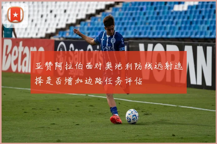 亚赞阿拉伯面对奥地利防线远射选择是否增加边路任务评估
