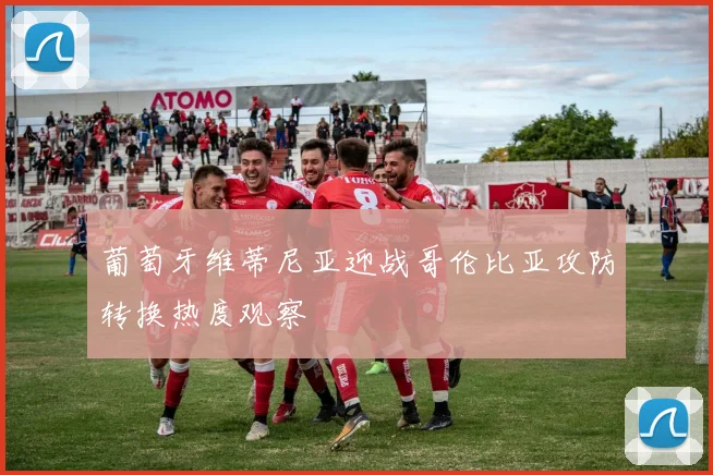 葡萄牙维蒂尼亚迎战哥伦比亚攻防转换热度观察