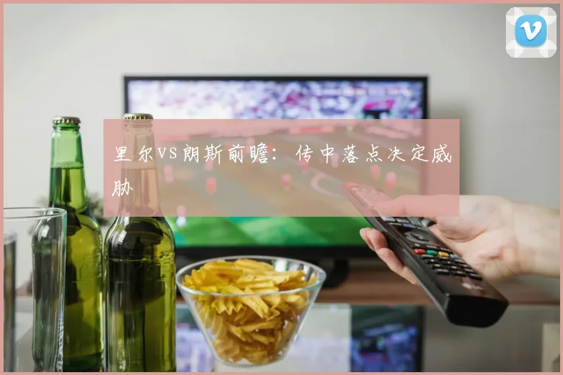 里尔vs朗斯前瞻：传中落点决定威胁