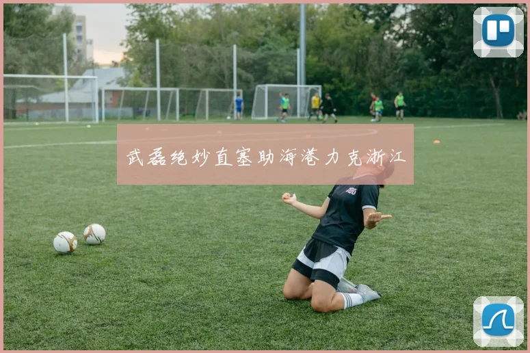 武磊绝妙直塞助海港力克浙江