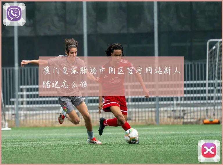 澳门皇家赌场中国区官方网站新人赠送怎么领