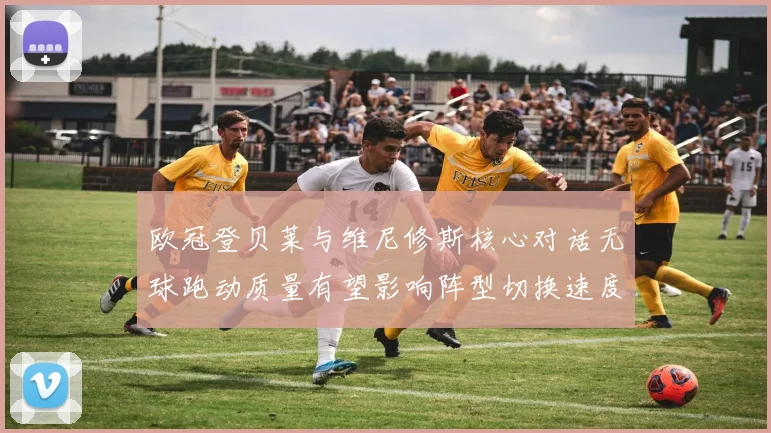 欧冠登贝莱与维尼修斯核心对话无球跑动质量有望影响阵型切换速度