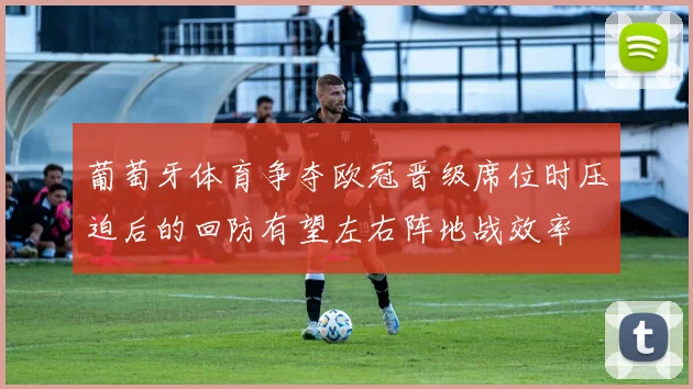 葡萄牙体育争夺欧冠晋级席位时压迫后的回防有望左右阵地战效率