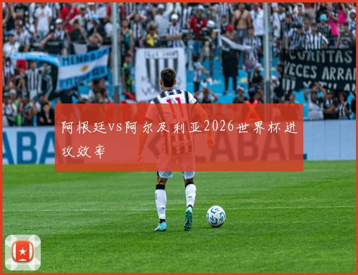 阿根廷vs阿尔及利亚2026世界杯进攻效率