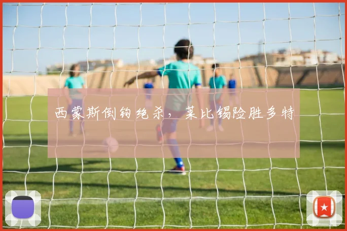 西蒙斯倒钩绝杀，莱比锡险胜多特